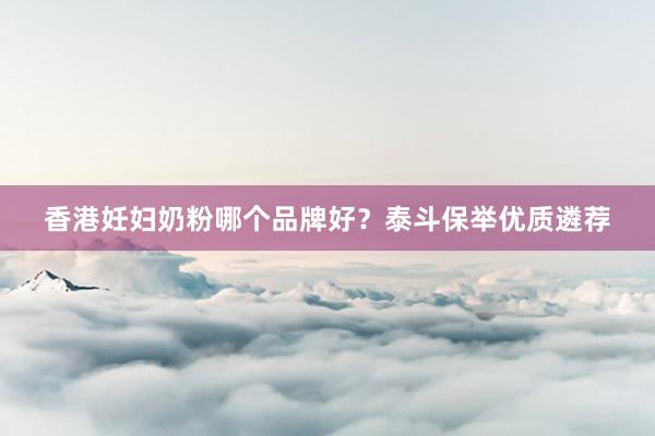 香港妊妇奶粉哪个品牌好？泰斗保举优质遴荐