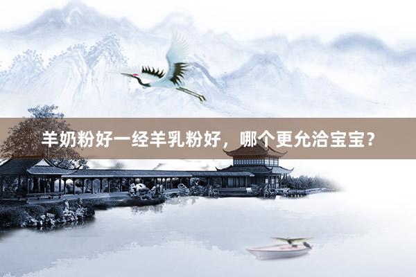 羊奶粉好一经羊乳粉好，哪个更允洽宝宝？