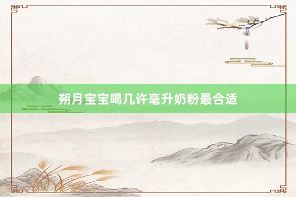朔月宝宝喝几许毫升奶粉最合适