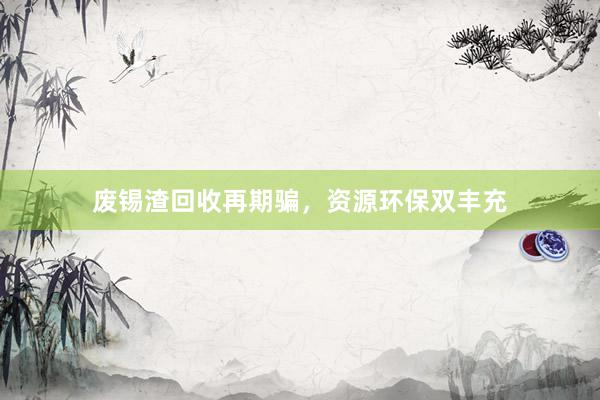 废锡渣回收再期骗，资源环保双丰充