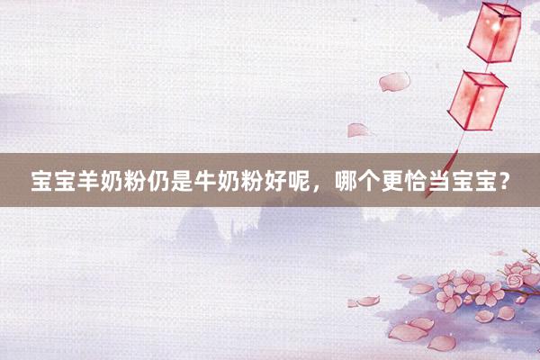 宝宝羊奶粉仍是牛奶粉好呢，哪个更恰当宝宝？