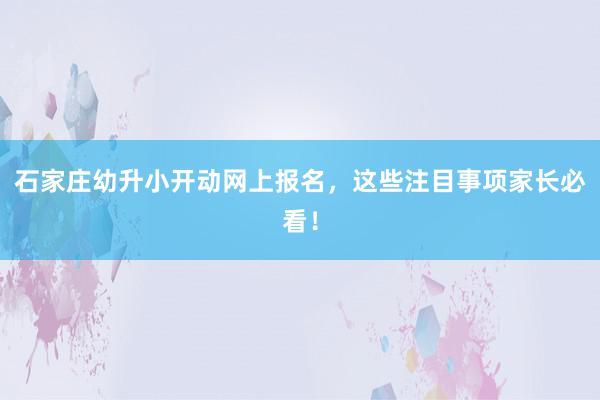 石家庄幼升小开动网上报名，这些注目事项家长必看！