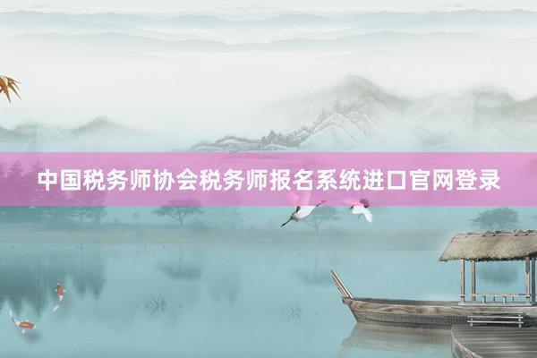 中国税务师协会税务师报名系统进口官网登录