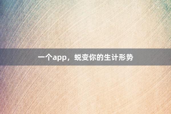 一个app，蜕变你的生计形势