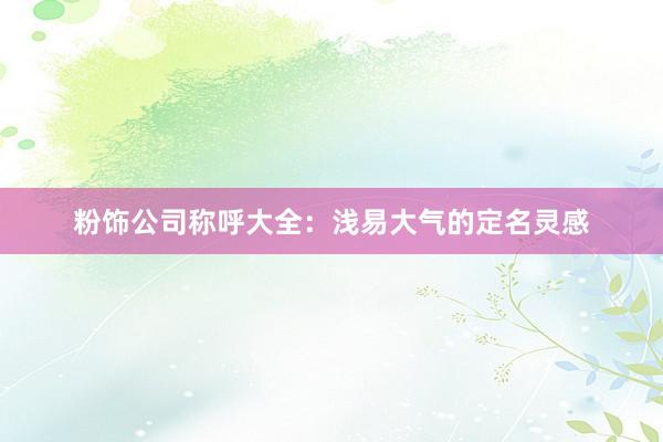 粉饰公司称呼大全：浅易大气的定名灵感