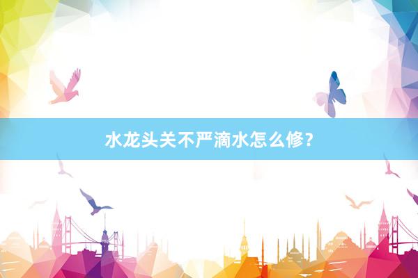 水龙头关不严滴水怎么修？