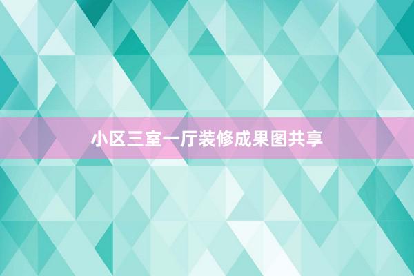 小区三室一厅装修成果图共享