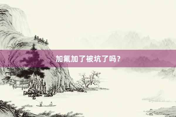 加氟加了被坑了吗？
