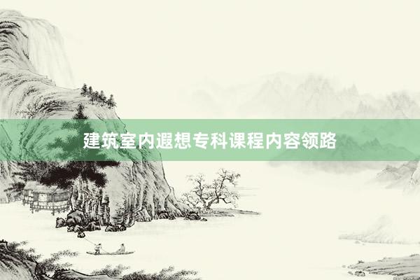 建筑室内遐想专科课程内容领路