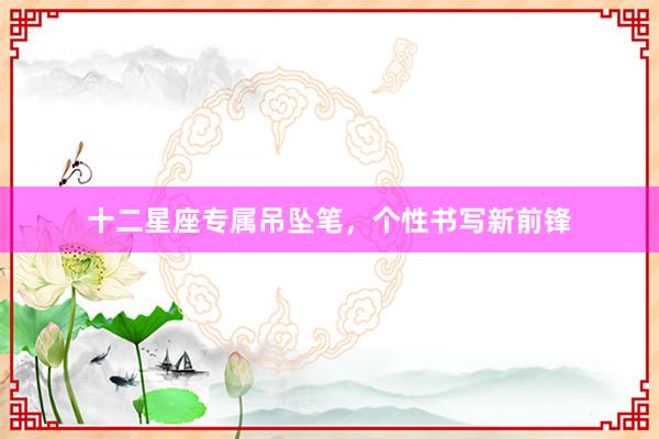 十二星座专属吊坠笔，个性书写新前锋