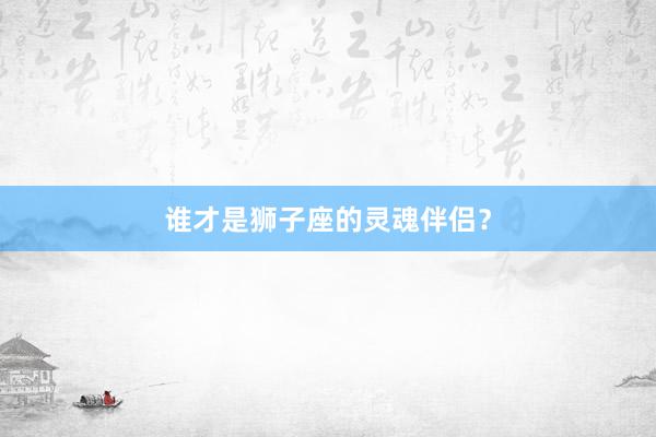 谁才是狮子座的灵魂伴侣？