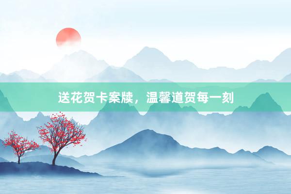 送花贺卡案牍,温馨道贺每一刻