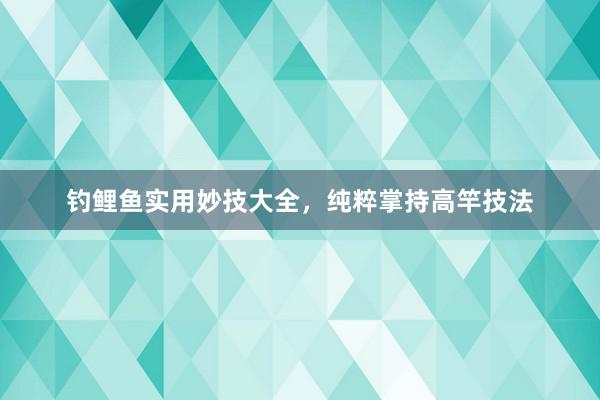 钓鲤鱼实用妙技大全，纯粹掌持高竿技法